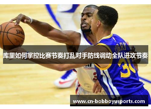 库里如何掌控比赛节奏打乱对手防线调动全队进攻节奏