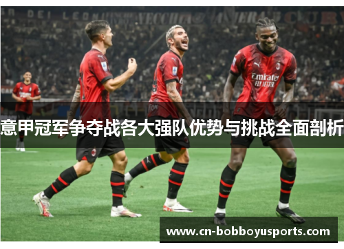 意甲冠军争夺战各大强队优势与挑战全面剖析
