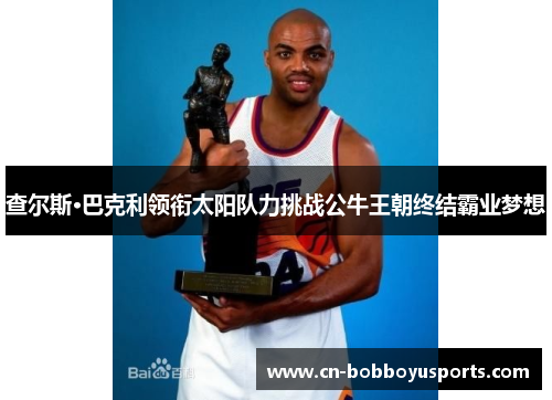 查尔斯·巴克利领衔太阳队力挑战公牛王朝终结霸业梦想
