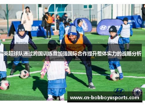英超球队通过跨国训练营加强国际合作提升整体实力的战略分析