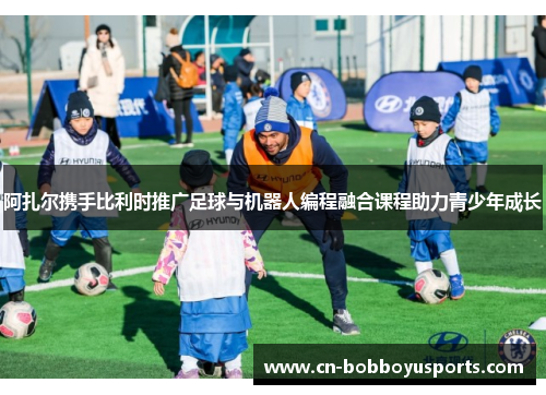 阿扎尔携手比利时推广足球与机器人编程融合课程助力青少年成长