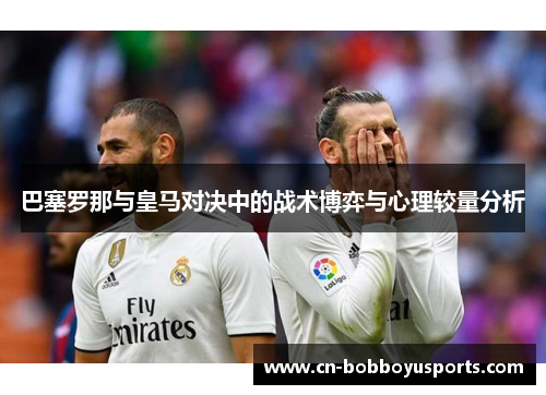 巴塞罗那与皇马对决中的战术博弈与心理较量分析