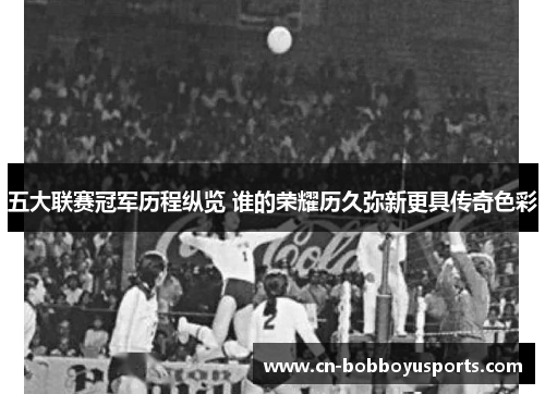 五大联赛冠军历程纵览 谁的荣耀历久弥新更具传奇色彩