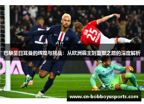 巴黎圣日耳曼的辉煌与挑战：从欧洲霸主到重塑之路的深度解析