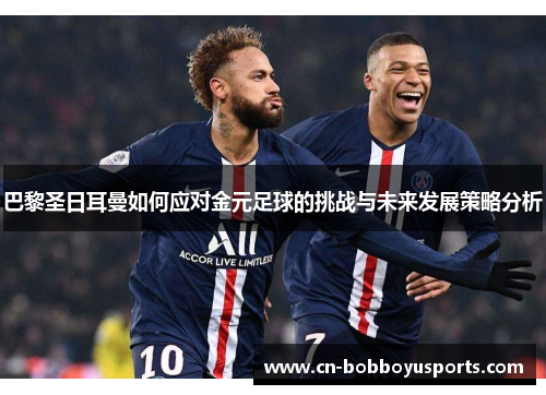 巴黎圣日耳曼如何应对金元足球的挑战与未来发展策略分析