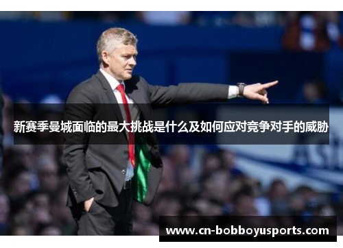 新赛季曼城面临的最大挑战是什么及如何应对竞争对手的威胁