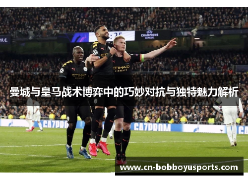 曼城与皇马战术博弈中的巧妙对抗与独特魅力解析
