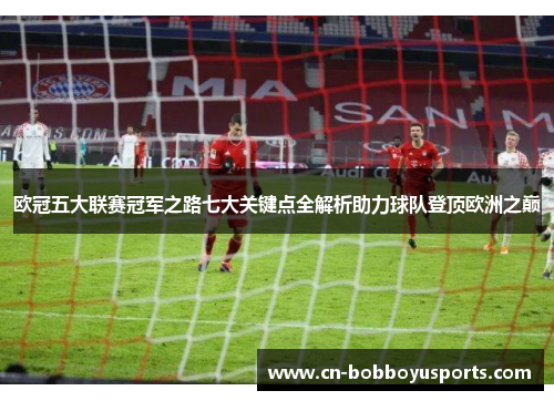 欧冠五大联赛冠军之路七大关键点全解析助力球队登顶欧洲之巅