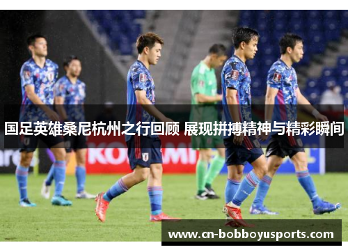 国足英雄桑尼杭州之行回顾 展现拼搏精神与精彩瞬间