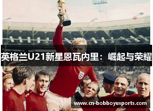 英格兰U21新星恩瓦内里：崛起与荣耀