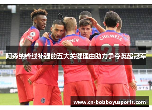 阿森纳锋线补强的五大关键理由助力争夺英超冠军