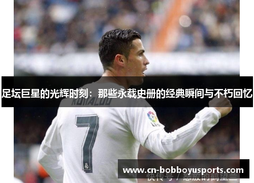 足坛巨星的光辉时刻：那些永载史册的经典瞬间与不朽回忆
