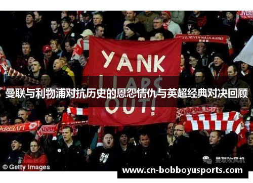曼联与利物浦对抗历史的恩怨情仇与英超经典对决回顾