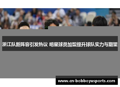 浙江队新阵容引发热议 明星球员加盟提升球队实力与期望