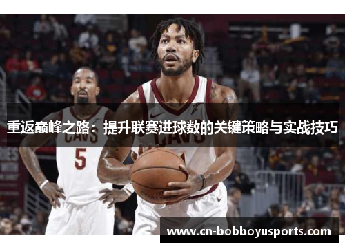 重返巅峰之路：提升联赛进球数的关键策略与实战技巧