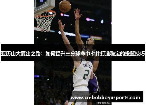 亚历山大复出之路：如何提升三分球命中率并打造稳定的投篮技巧