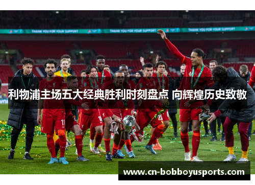 利物浦主场五大经典胜利时刻盘点 向辉煌历史致敬