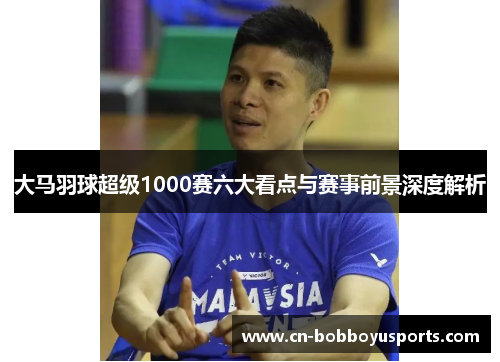大马羽球超级1000赛六大看点与赛事前景深度解析