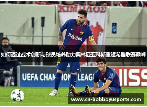 如何通过战术创新与球员培养助力奥林匹亚科斯重返希腊联赛巅峰
