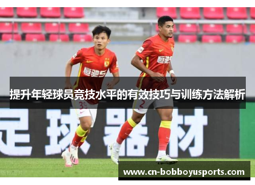 提升年轻球员竞技水平的有效技巧与训练方法解析