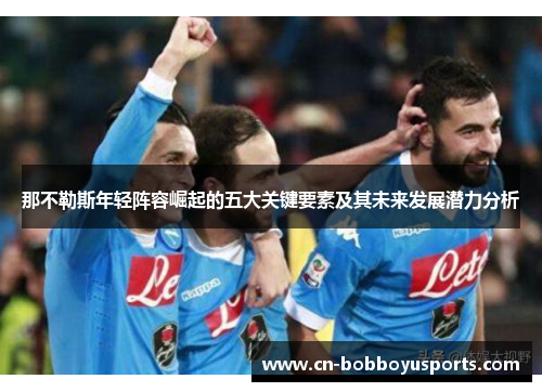 那不勒斯年轻阵容崛起的五大关键要素及其未来发展潜力分析