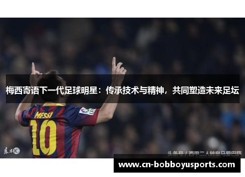 梅西寄语下一代足球明星：传承技术与精神，共同塑造未来足坛