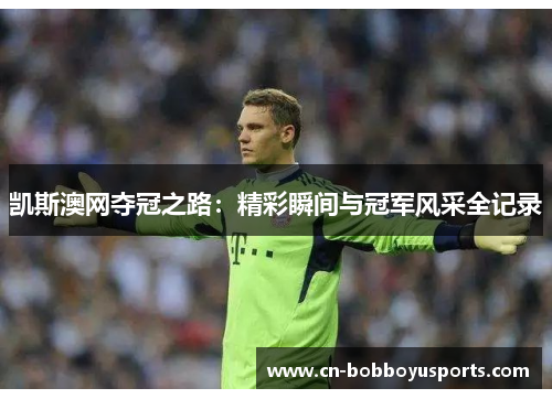 凯斯澳网夺冠之路：精彩瞬间与冠军风采全记录