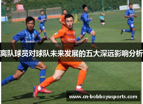 离队球员对球队未来发展的五大深远影响分析