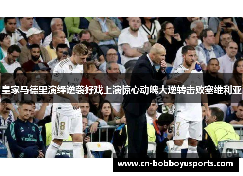 皇家马德里演绎逆袭好戏上演惊心动魄大逆转击败塞维利亚