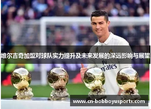 维尔吉奇加盟对球队实力提升及未来发展的深远影响与展望