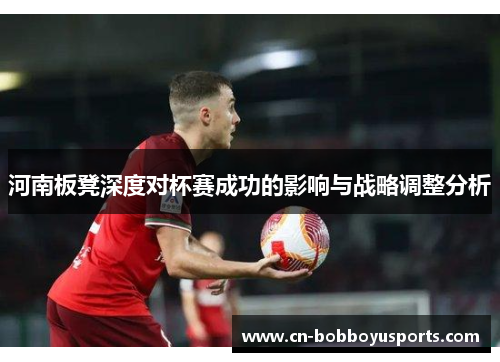 河南板凳深度对杯赛成功的影响与战略调整分析
