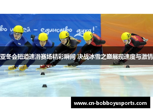 亚冬会短道速滑赛场精彩瞬间 决战冰雪之巅展现速度与激情