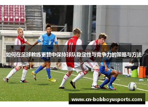 如何在足球教练更替中保持球队稳定性与竞争力的策略与方法