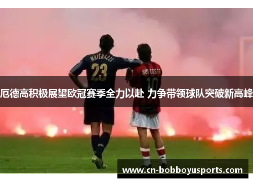 厄德高积极展望欧冠赛季全力以赴 力争带领球队突破新高峰