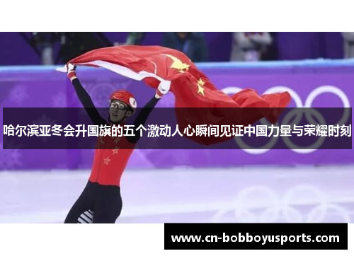 哈尔滨亚冬会升国旗的五个激动人心瞬间见证中国力量与荣耀时刻