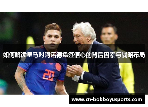 如何解读皇马对阿诺德免签信心的背后因素与战略布局