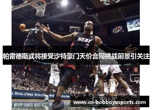 帕雷德斯或将接受沙特豪门天价合同挑战前景引关注