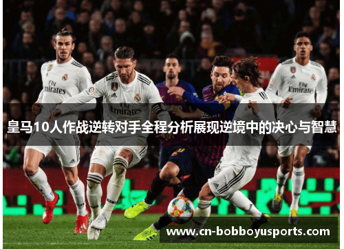 皇马10人作战逆转对手全程分析展现逆境中的决心与智慧