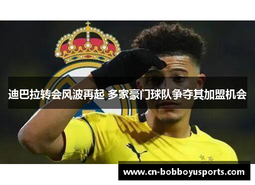 迪巴拉转会风波再起 多家豪门球队争夺其加盟机会