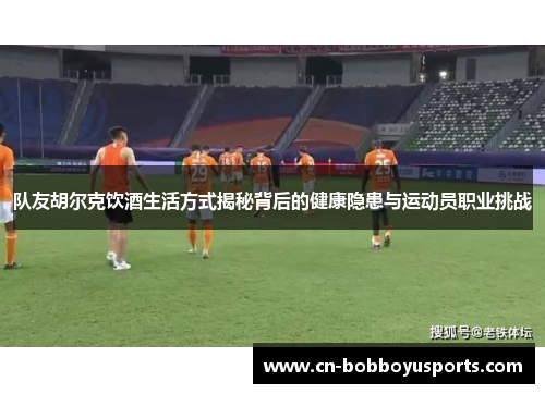 队友胡尔克饮酒生活方式揭秘背后的健康隐患与运动员职业挑战