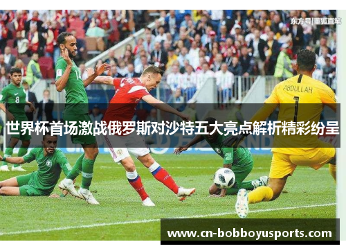 世界杯首场激战俄罗斯对沙特五大亮点解析精彩纷呈