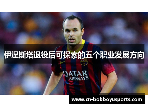 伊涅斯塔退役后可探索的五个职业发展方向