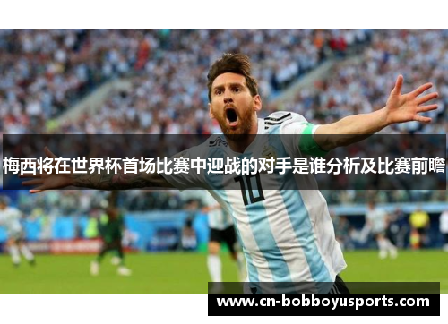 梅西将在世界杯首场比赛中迎战的对手是谁分析及比赛前瞻