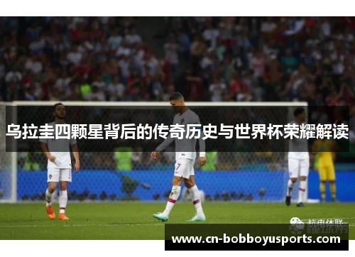 乌拉圭四颗星背后的传奇历史与世界杯荣耀解读