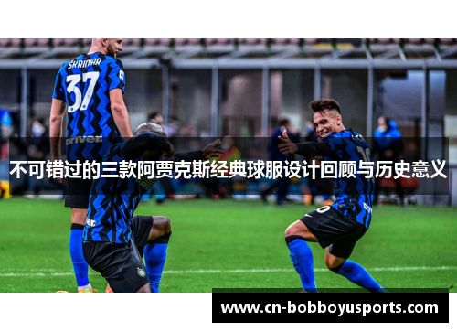 不可错过的三款阿贾克斯经典球服设计回顾与历史意义
