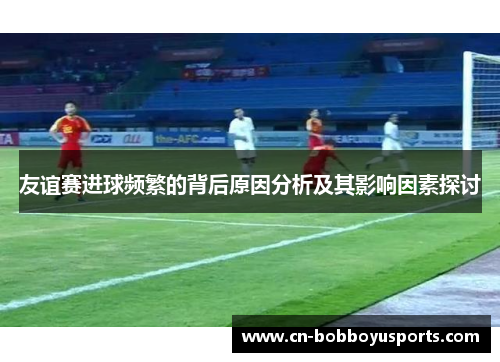 友谊赛进球频繁的背后原因分析及其影响因素探讨