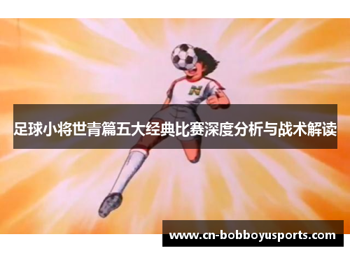 足球小将世青篇五大经典比赛深度分析与战术解读