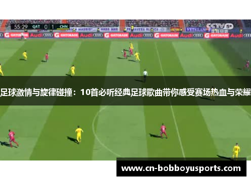 足球激情与旋律碰撞：10首必听经典足球歌曲带你感受赛场热血与荣耀