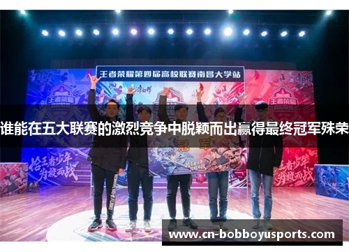 谁能在五大联赛的激烈竞争中脱颖而出赢得最终冠军殊荣 谁能在五大联赛的激烈竞争中脱颖而出赢得最终冠军殊荣