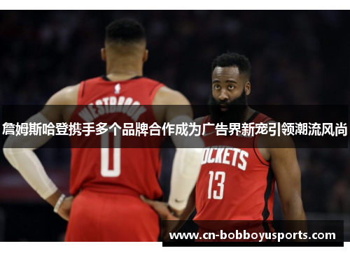 詹姆斯哈登携手多个品牌合作成为广告界新宠引领潮流风尚